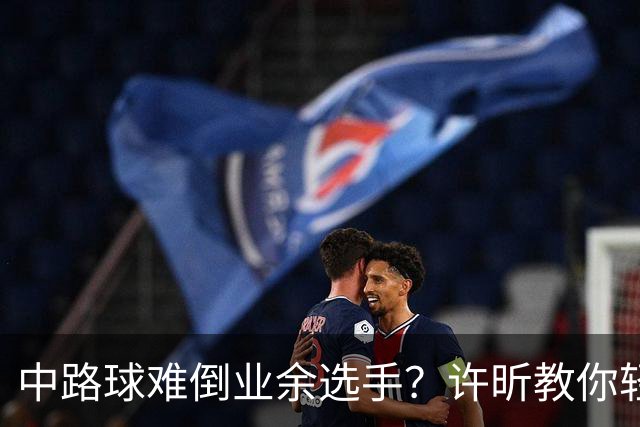 中路球难倒业余选手？许昕教你轻松应对！