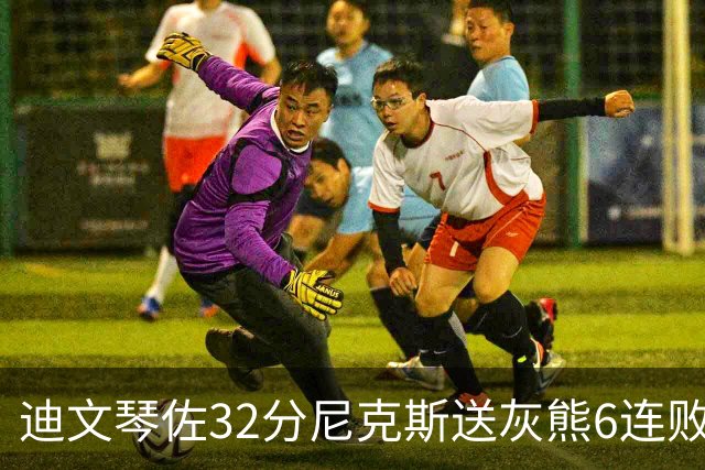 迪文琴佐32分尼克斯送灰熊6连败 热火大胜魔术